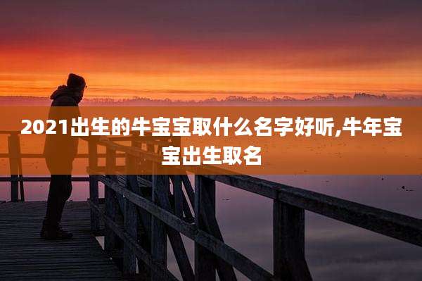 2021出生的牛宝宝取什么名字好听,牛年宝宝出生取名