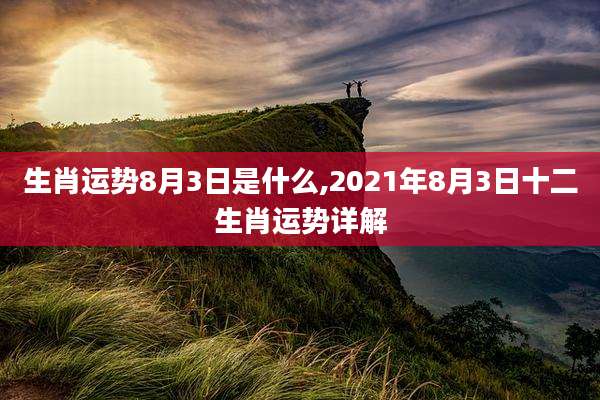 生肖运势8月3日是什么,2021年8月3日十二生肖运势详解