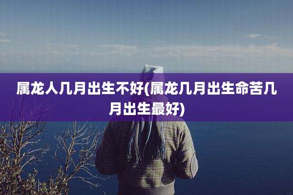 属龙人几月出生不好(属龙几月出生命苦几月出生最好)