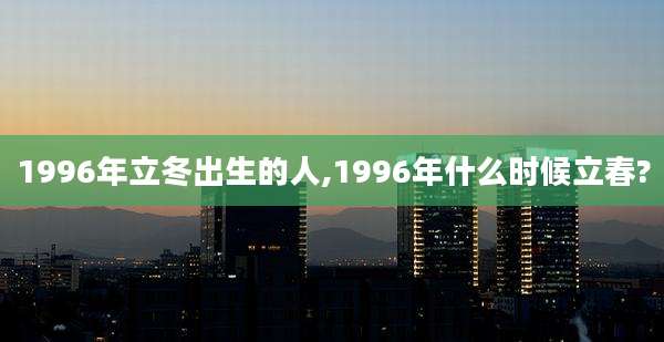 1996年立冬出生的人,1996年什么时候立春?