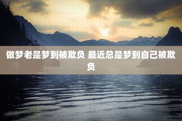 做梦老是梦到被欺负 最近总是梦到自己被欺负