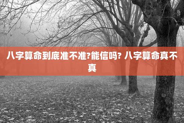 八字算命到底准不准?能信吗? 八字算命真不真
