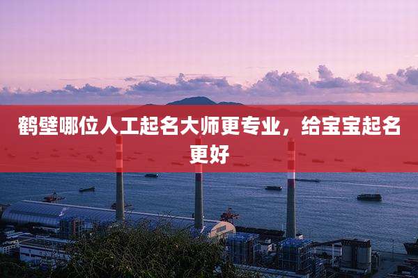 鹤壁哪位人工起名大师更专业，给宝宝起名更好