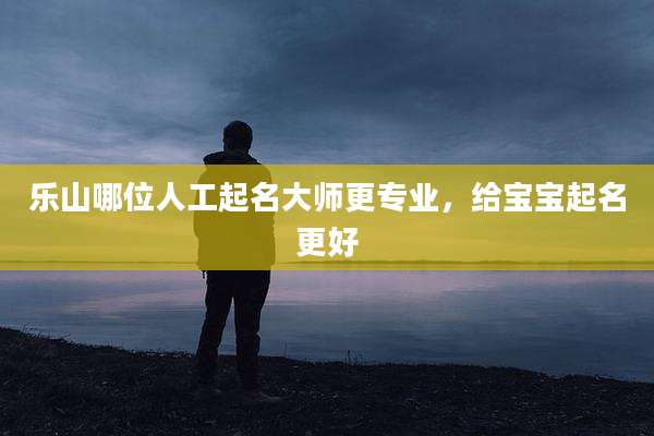 乐山哪位人工起名大师更专业，给宝宝起名更好
