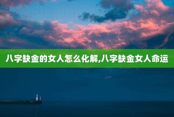 八字缺金的女人怎么化解,八字缺金女人命运