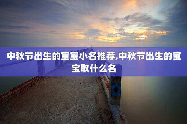 中秋节出生的宝宝小名推荐,中秋节出生的宝宝取什么名