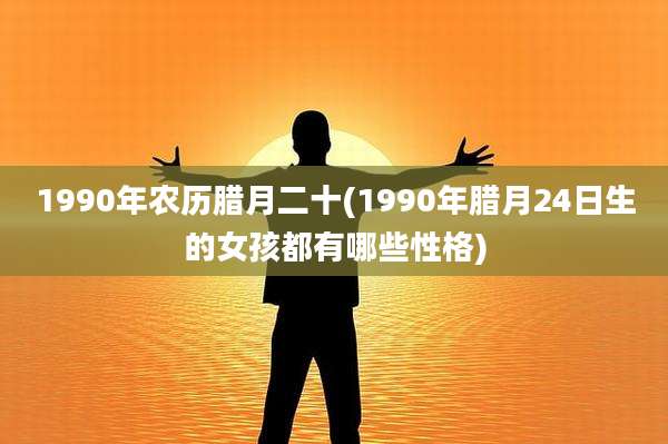 1990年农历腊月二十(1990年腊月24日生的女孩都有哪些性格)