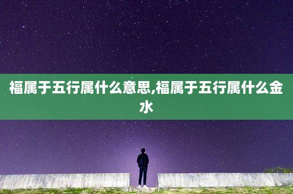 福属于五行属什么意思,福属于五行属什么金水
