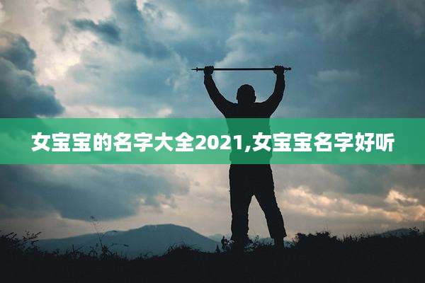 女宝宝的名字大全2021,女宝宝名字好听