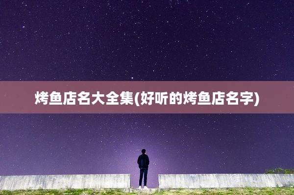 烤鱼店名大全集(好听的烤鱼店名字)