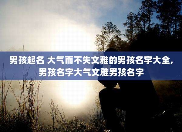 男孩起名 大气而不失文雅的男孩名字大全,男孩名字大气文雅男孩名字