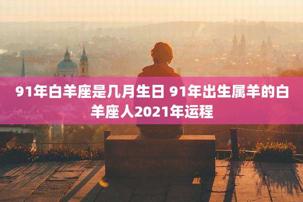 91年白羊座是几月生日 91年出生属羊的白羊座人2021年运程