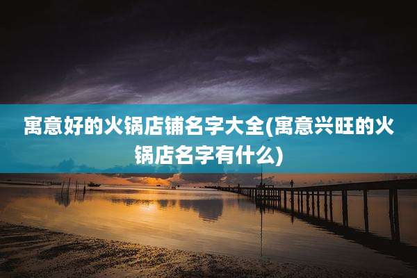 寓意好的火锅店铺名字大全(寓意兴旺的火锅店名字有什么)