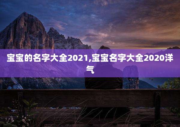 宝宝的名字大全2021,宝宝名字大全2020洋气