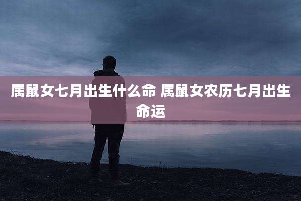 属鼠女七月出生什么命 属鼠女农历七月出生命运