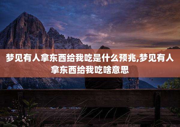 梦见有人拿东西给我吃是什么预兆,梦见有人拿东西给我吃啥意思