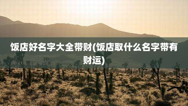 饭店好名字大全带财(饭店取什么名字带有财运)