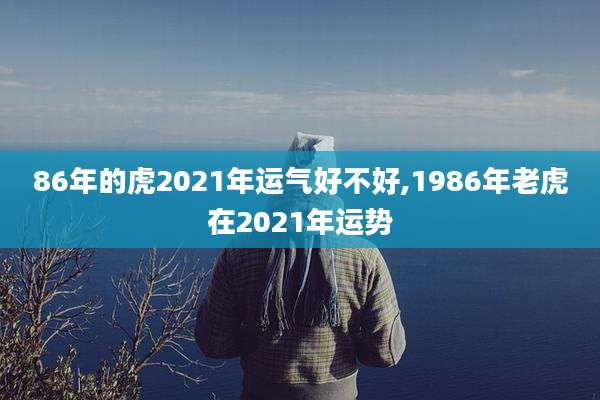 86年的虎2021年运气好不好,1986年老虎在2021年运势