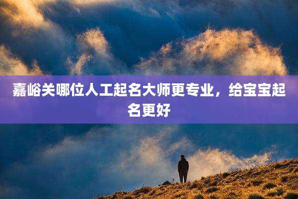 嘉峪关哪位人工起名大师更专业,给宝宝起名更好