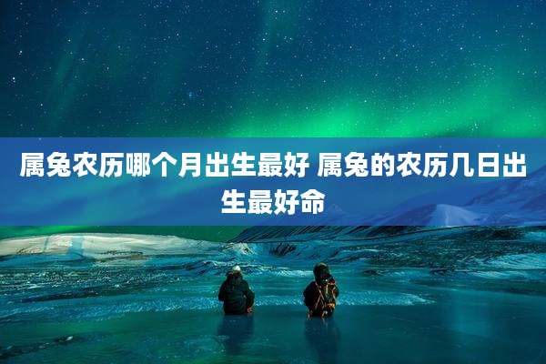 属兔农历哪个月出生最好 属兔的农历几日出生最好命