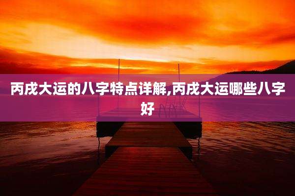 丙戌大运的八字特点详解,丙戌大运哪些八字好