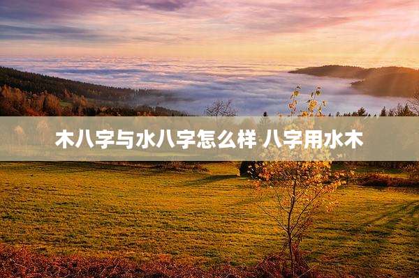 木八字与水八字怎么样 八字用水木