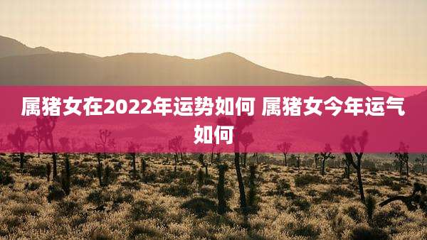 属猪女在2022年运势如何 属猪女今年运气如何