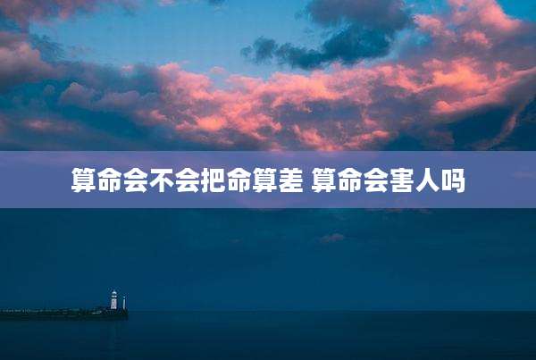 算命会不会把命算差 算命会害人吗