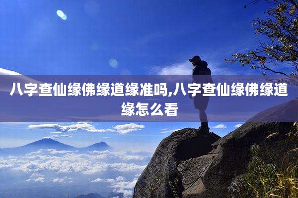 八字查仙缘佛缘道缘准吗,八字查仙缘佛缘道缘怎么看