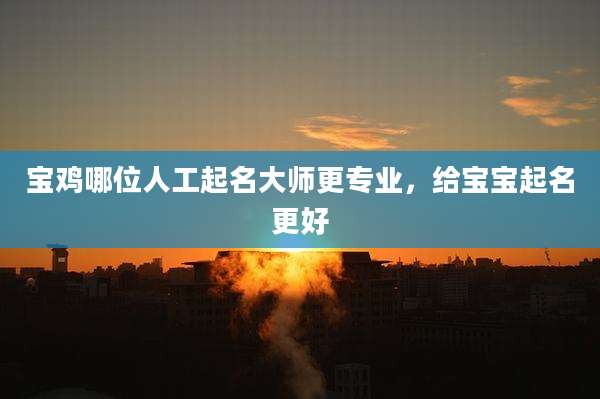 宝鸡哪位人工起名大师更专业,给宝宝起名更好