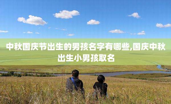 中秋国庆节出生的男孩名字有哪些,国庆中秋出生小男孩取名