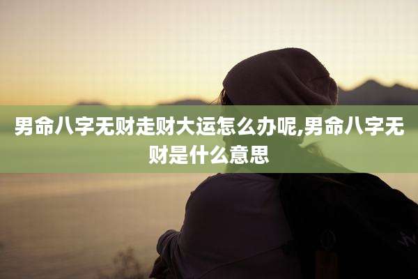 男命八字无财走财大运怎么办呢,男命八字无财是什么意思