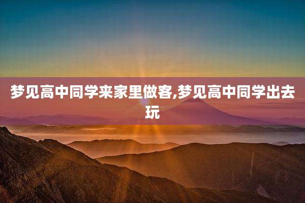 梦见高中同学来家里做客,梦见高中同学出去玩
