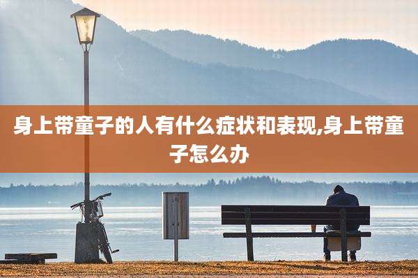 身上带童子的人有什么症状和表现,身上带童子怎么办