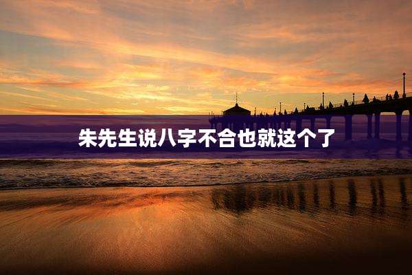 朱先生说八字不合也就这个了
