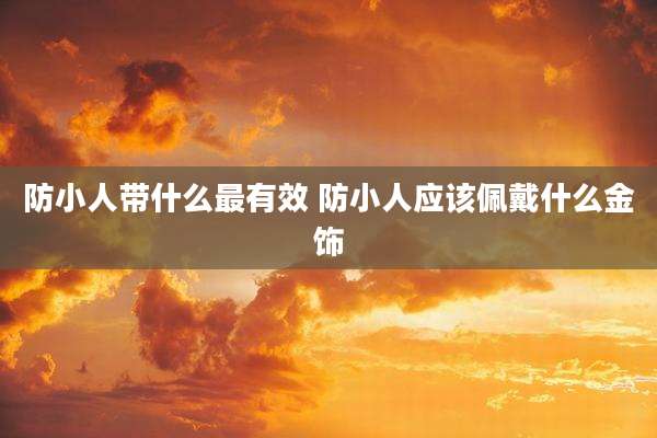 防小人带什么最有效 防小人应该佩戴什么金饰