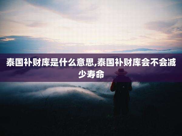 泰国补财库是什么意思,泰国补财库会不会减少寿命