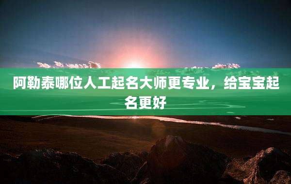 阿勒泰哪位人工起名大师更专业,给宝宝起名更好