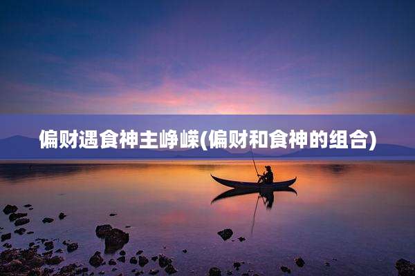 偏财遇食神主峥嵘(偏财和食神的组合)