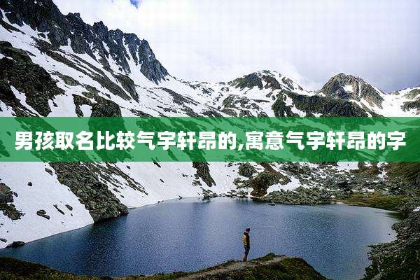 男孩取名比较气宇轩昂的,寓意气宇轩昂的字