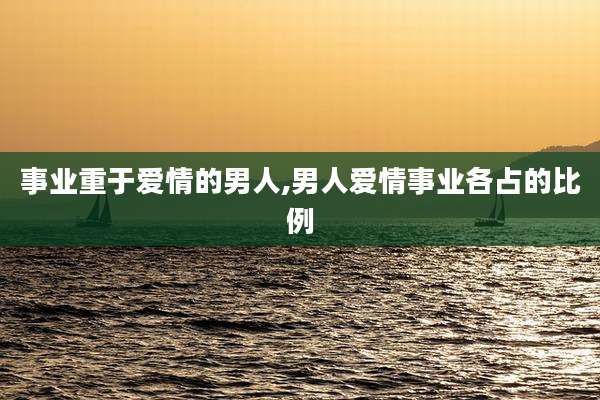 事业重于爱情的男人,男人爱情事业各占的比例