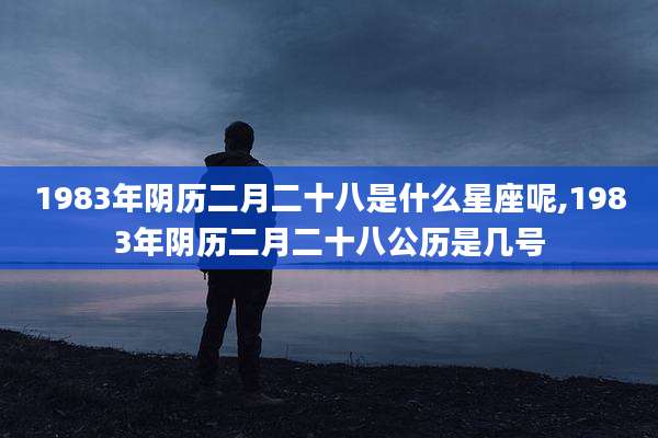 1983年阴历二月二十八是什么星座呢,1983年阴历二月二十八公历是几号