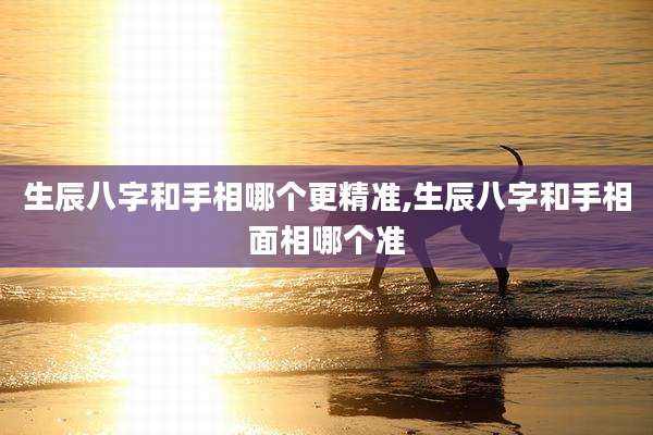生辰八字和手相哪个更精准,生辰八字和手相面相哪个准