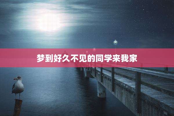 梦到好久不见的同学来我家