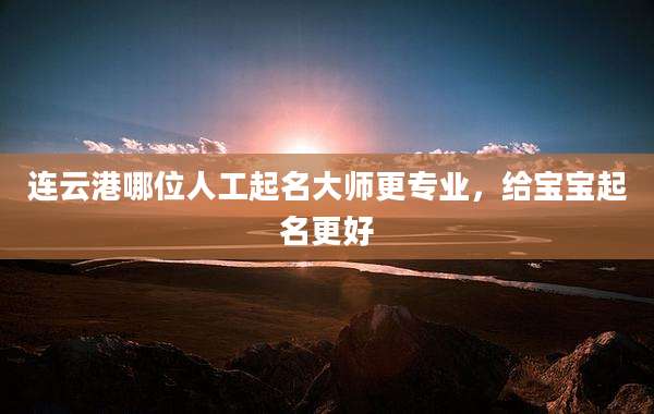 连云港哪位人工起名大师更专业,给宝宝起名更好