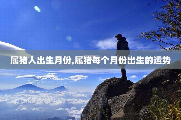 属猪人出生月份,属猪每个月份出生的运势