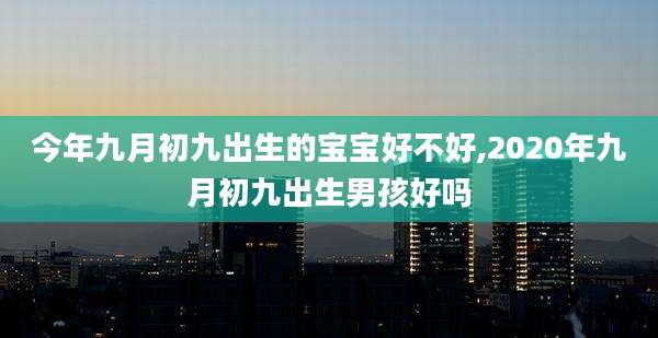 今年九月初九出生的宝宝好不好,2020年九月初九出生男孩好吗