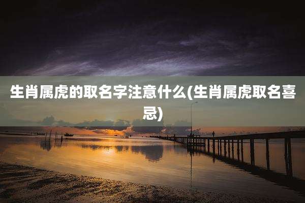 生肖属虎的取名字注意什么(生肖属虎取名喜忌)