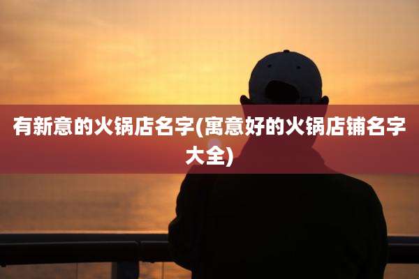 有新意的火锅店名字(寓意好的火锅店铺名字大全)