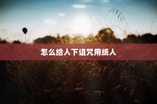 怎么给人下诅咒用纸人